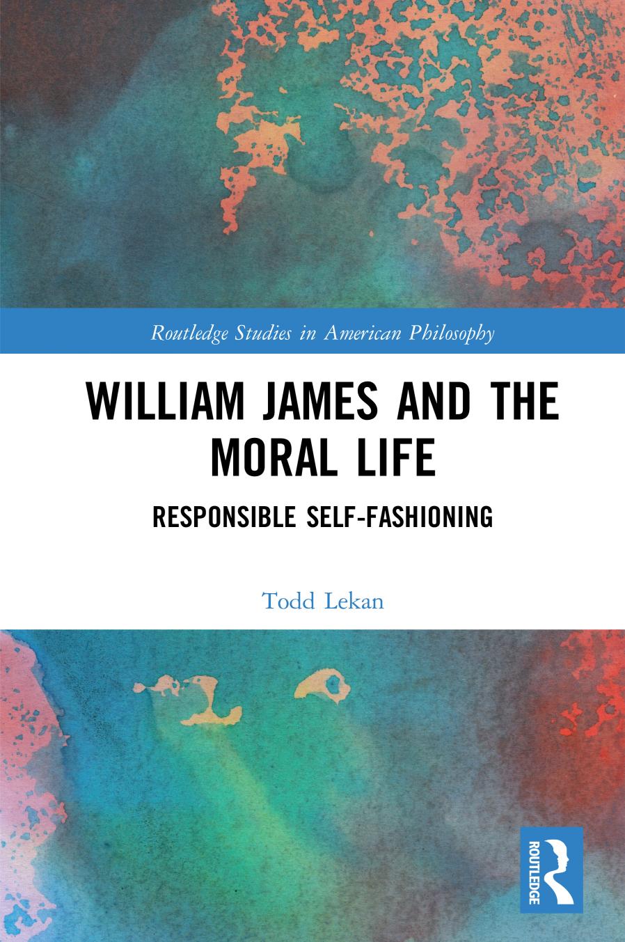 William James and the Moral Life: Responsible Self-fashioning by Todd Lekan