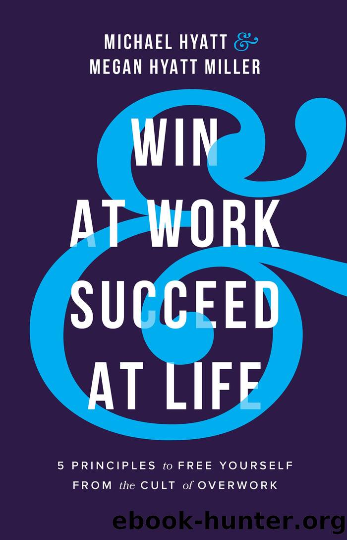 Win at Work and Succeed at Life: 5 Principles to Free Yourself From the Cult of Overwork by Michael Hyatt & Megan Hyatt Miller