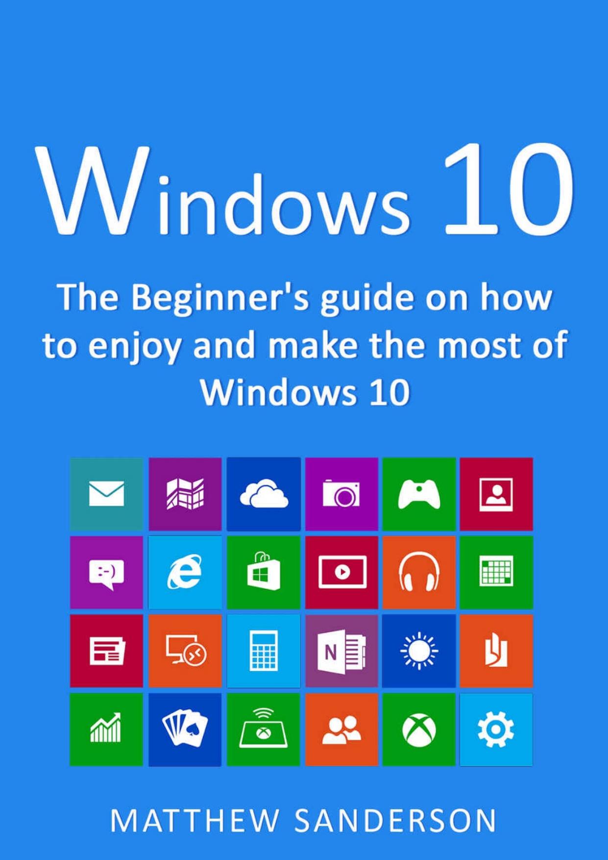 Windows 10: The Beginner's Guide on how to enjoy and make the most of Windows 10 by Matthew Sanderson