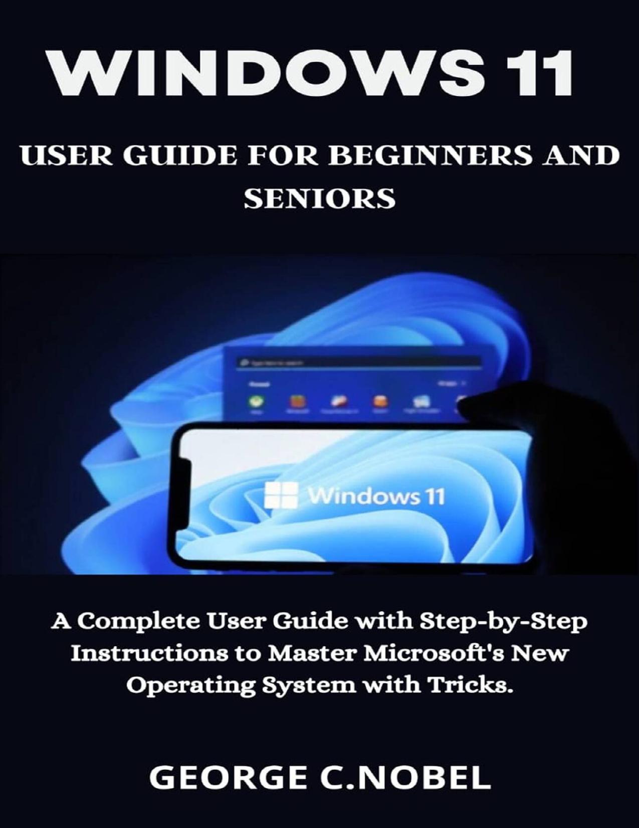 Windows 11 User Guide for Beginners and Seniors: A Complete User Guide with Step-by-Step Instructions to Master Microsoft's New Operating System with Tricks. by C. Nobel George