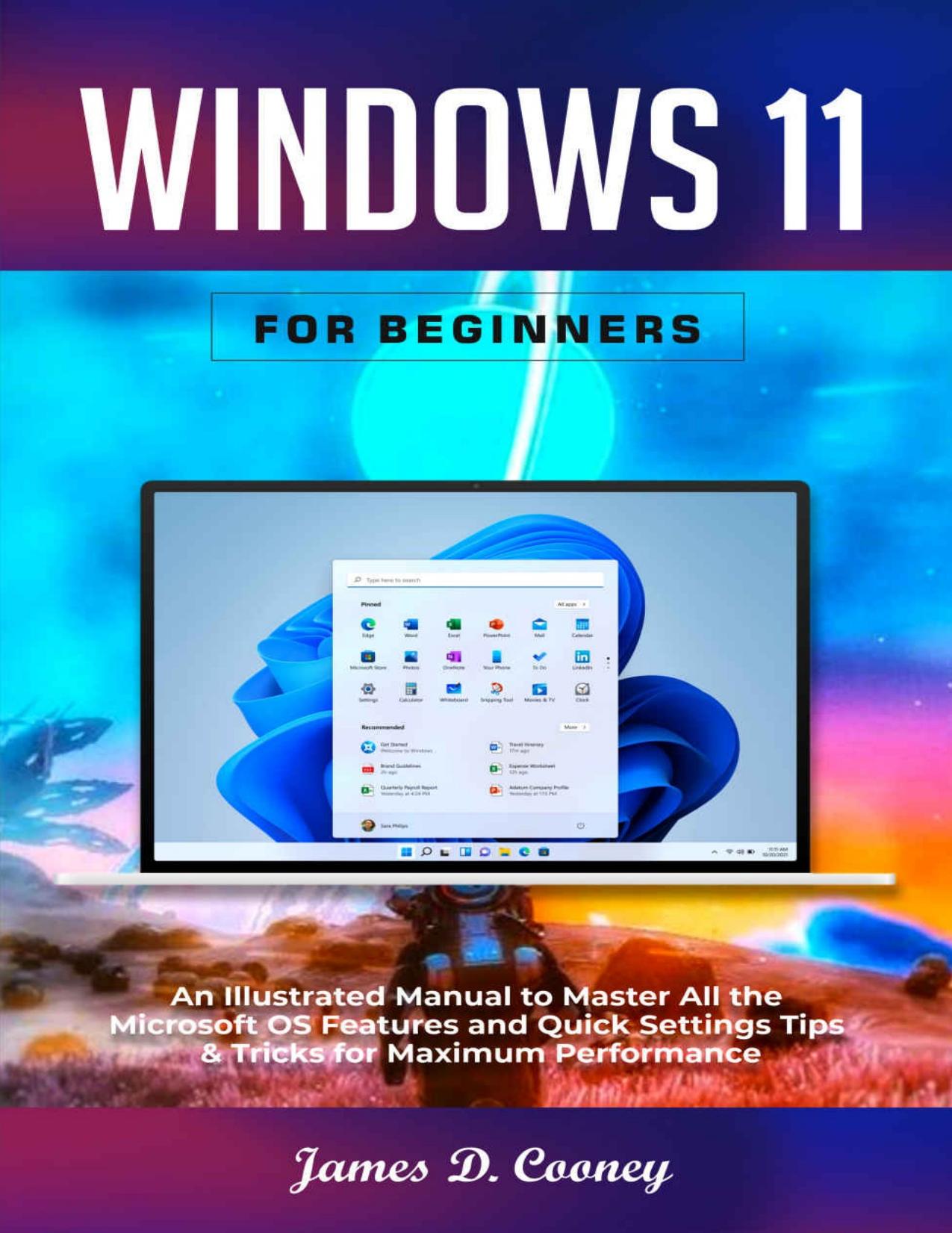 Windows 11 for Beginners: An Illustrated Manual to Master All the Microsoft OS Features and Quick Settings Tips & Tricks for Maximum Performance by James D. Cooney