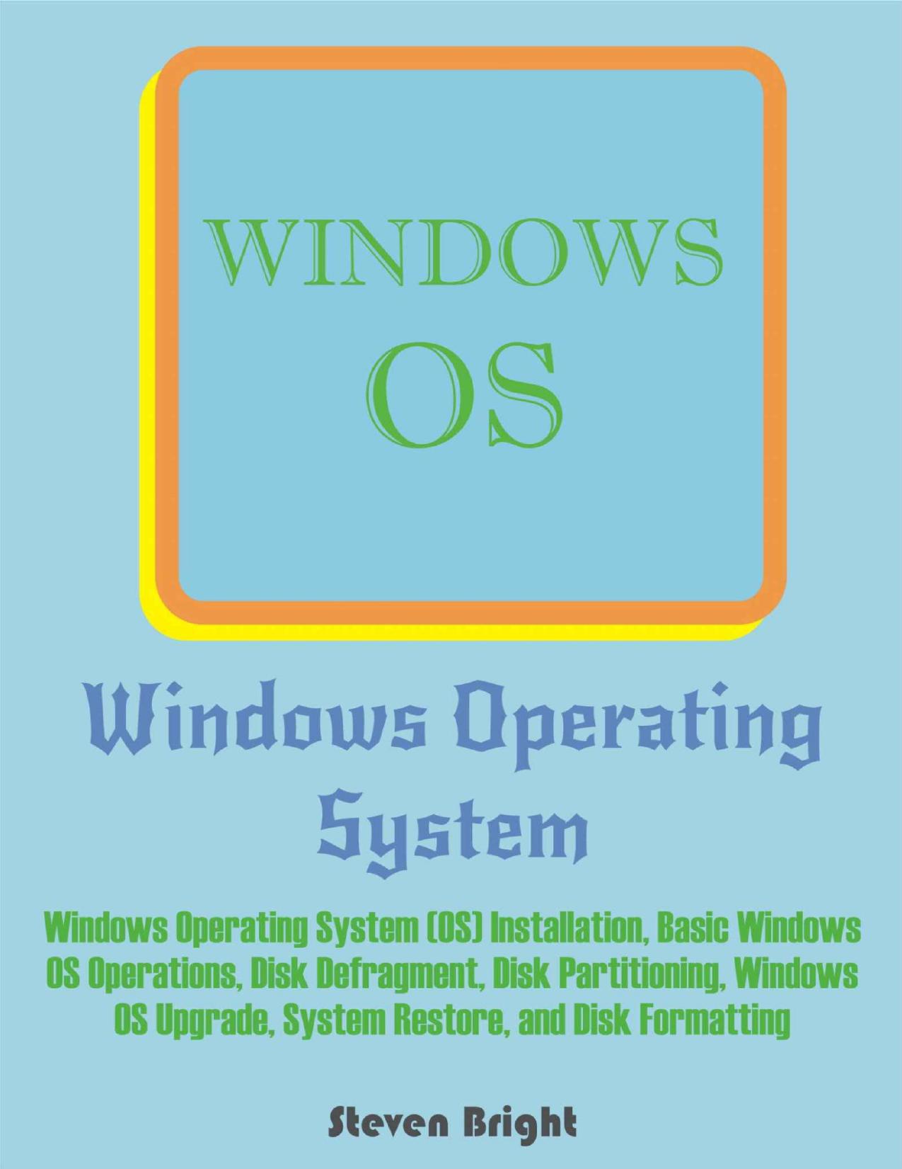 Windows Operating System: Windows Operating System (OS) Installation, Basic Windows OS Operations, Disk Defragment, Disk Partitioning, Windows OS Upgrade, System Restore, and Disk Formatting by Steven Bright