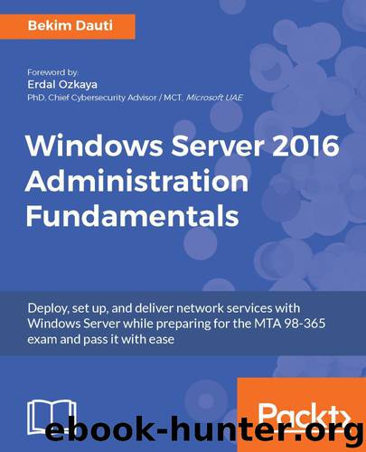 Windows Server 2016 Administration Fundamentals: Deploy, set up, and deliver network services with Windows Server while preparing for the MTA 98-365 exam and pass it with ease by Bekim Dauti
