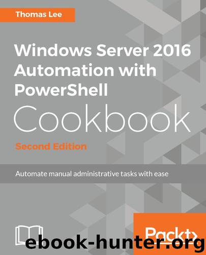 Windows Server 2016 Automation with PowerShell Cookbook - Second Edition by Thomas Lee
