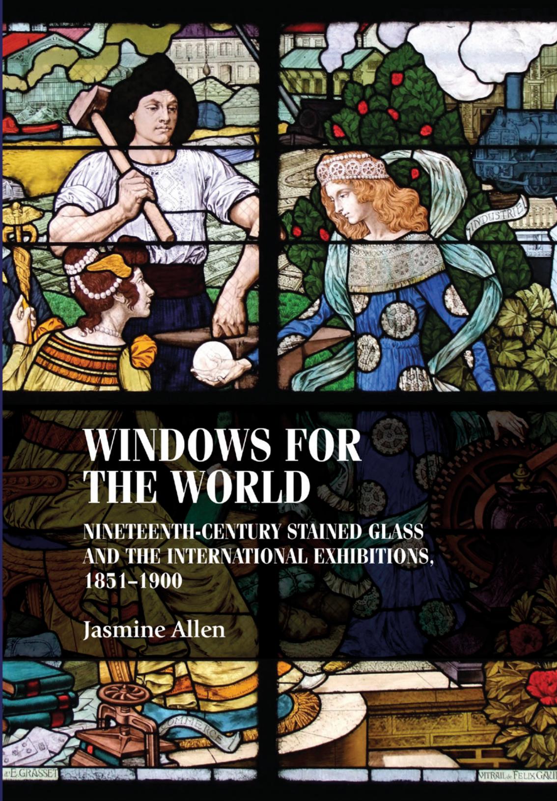 Windows for the world: Nineteenth-century stained glass and the international exhibitions, 1851â1900 by Jasmine Allen