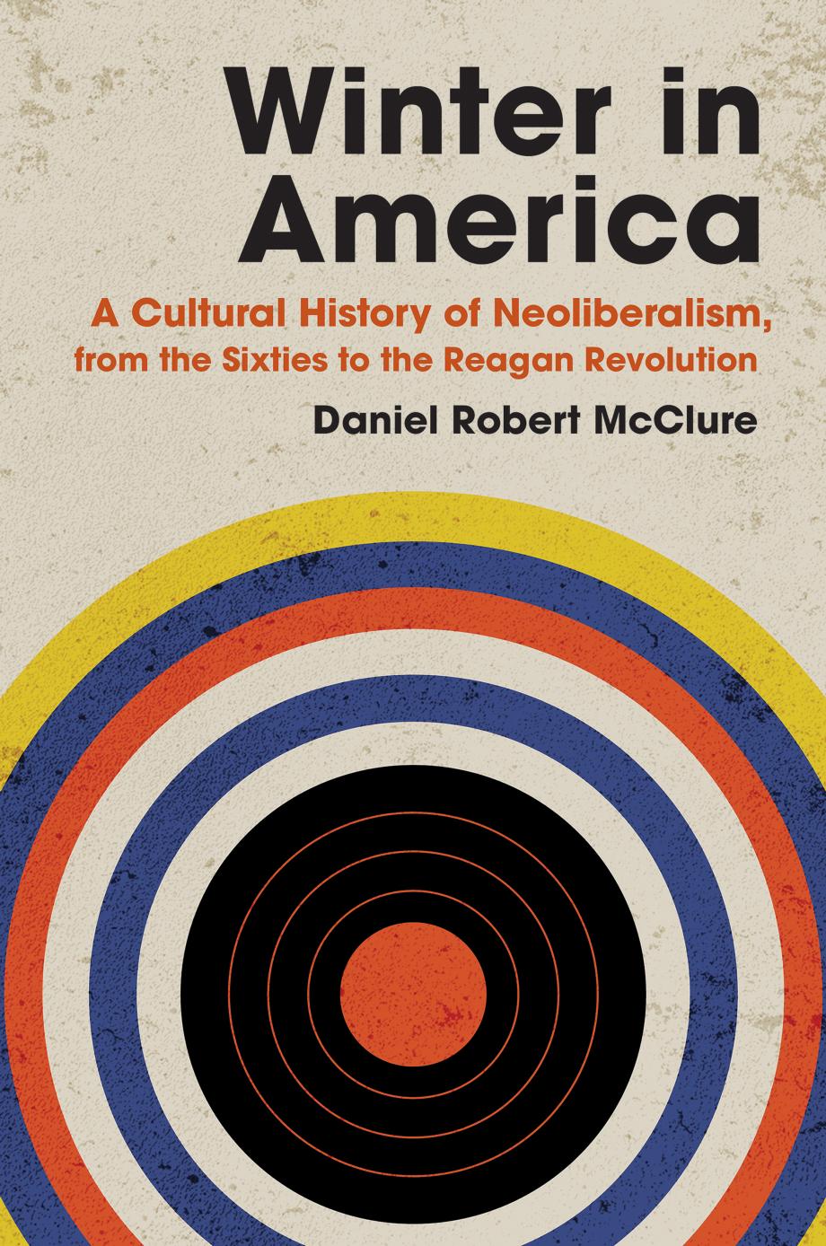 Winter in America: A Cultural History of Neoliberalism from the Sixties to the Reagan Revolution by Daniel Robert McClure