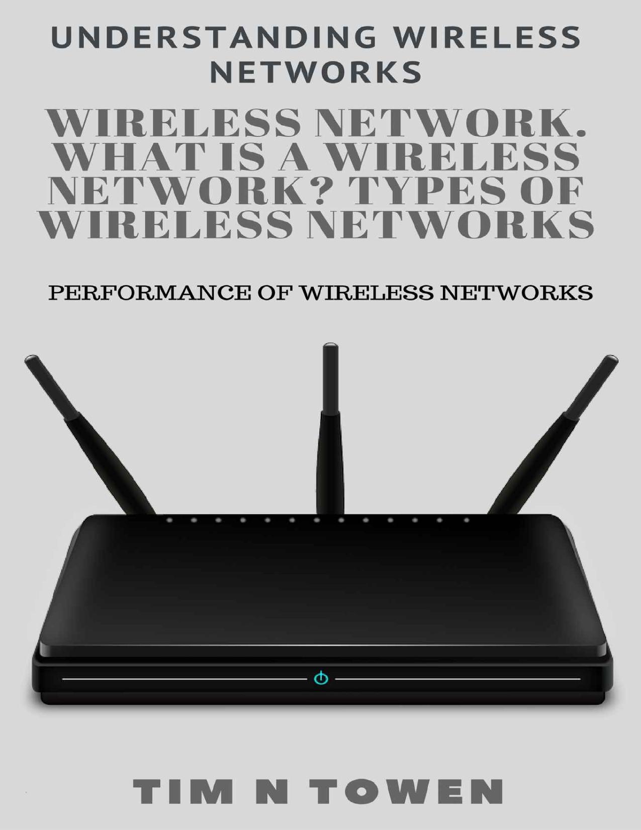 Wireless network. What Is a wireless network? Types of wireless networks: Performance of wireless networks (Understanding wireless networks) by Tim N Towen