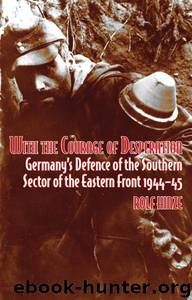 With the Courage of Desperation: Germany's Defence of the Southern Sector of the Eastern Front 1944-45 by Rolf Hinze