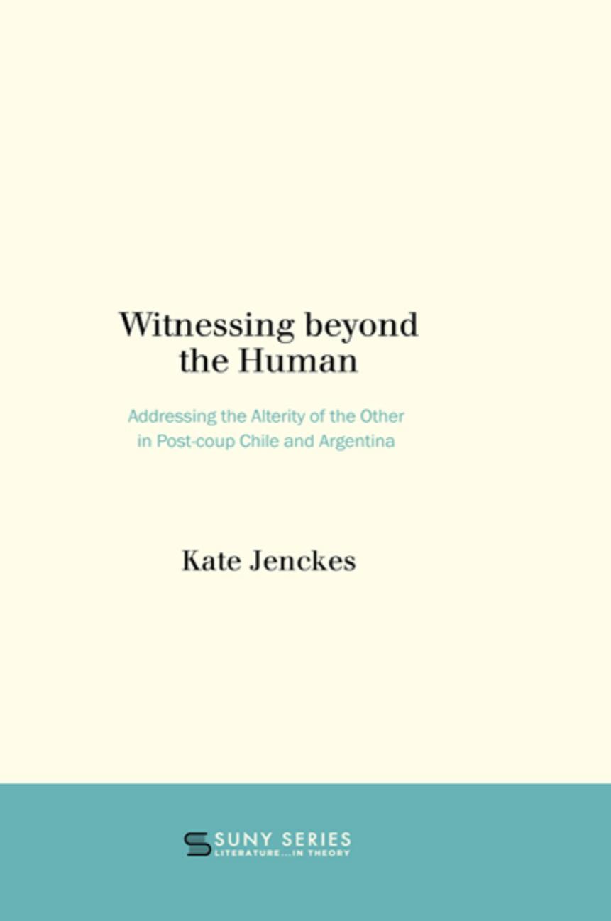 Witnessing beyond the human: addressing the alterity of the other in post-coup Chile and Argentina by Bolaño Roberto;Chejfec Sergio;Dittborn Eugenio;Gelman Juan;Jenckes Kate