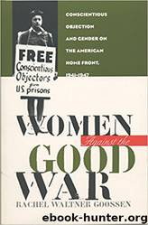 Women Against the Good War: Conscientious Objection and Gender on the American Home Front, 1941-1947 by Rachel Waltner Goossen