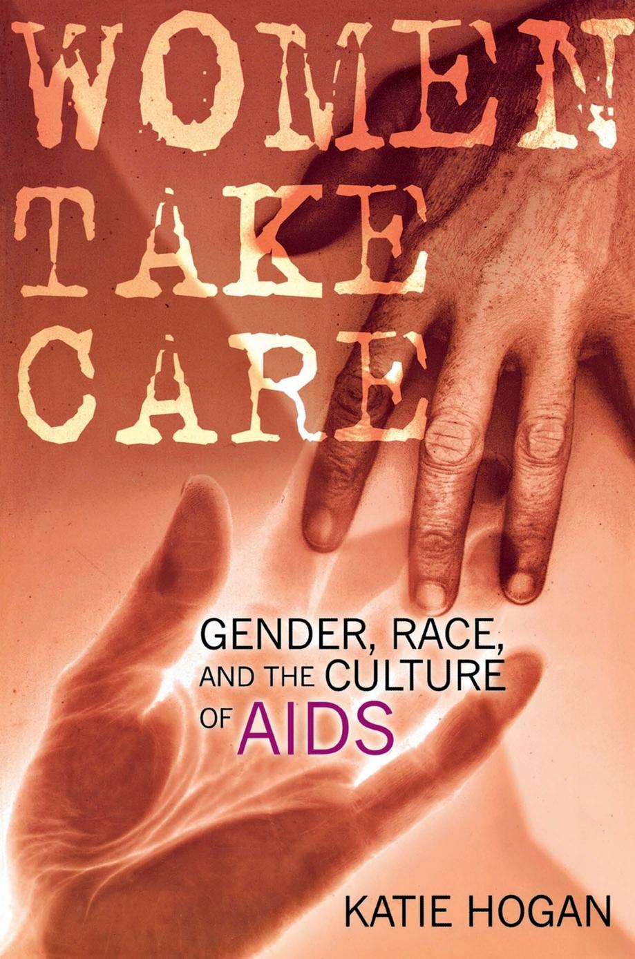 Women Take Care: Gender, Race, and the Culture of AIDS by Katie Hogan
