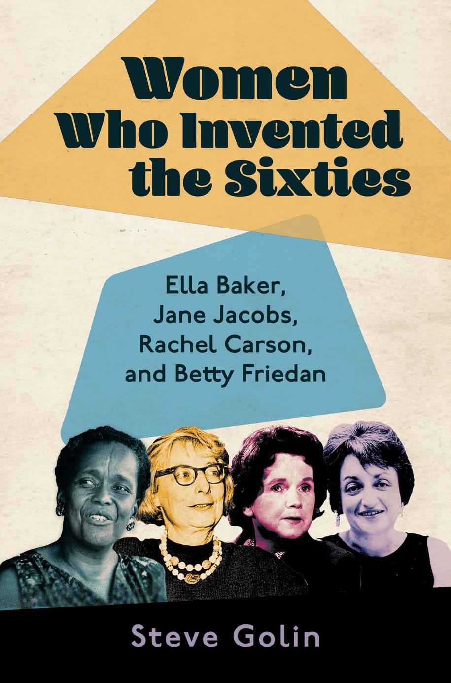 Women Who Invented the Sixties: Ella Baker, Jane Jacobs, Rachel Carson, and Betty Friedan by Steve Golin (author)