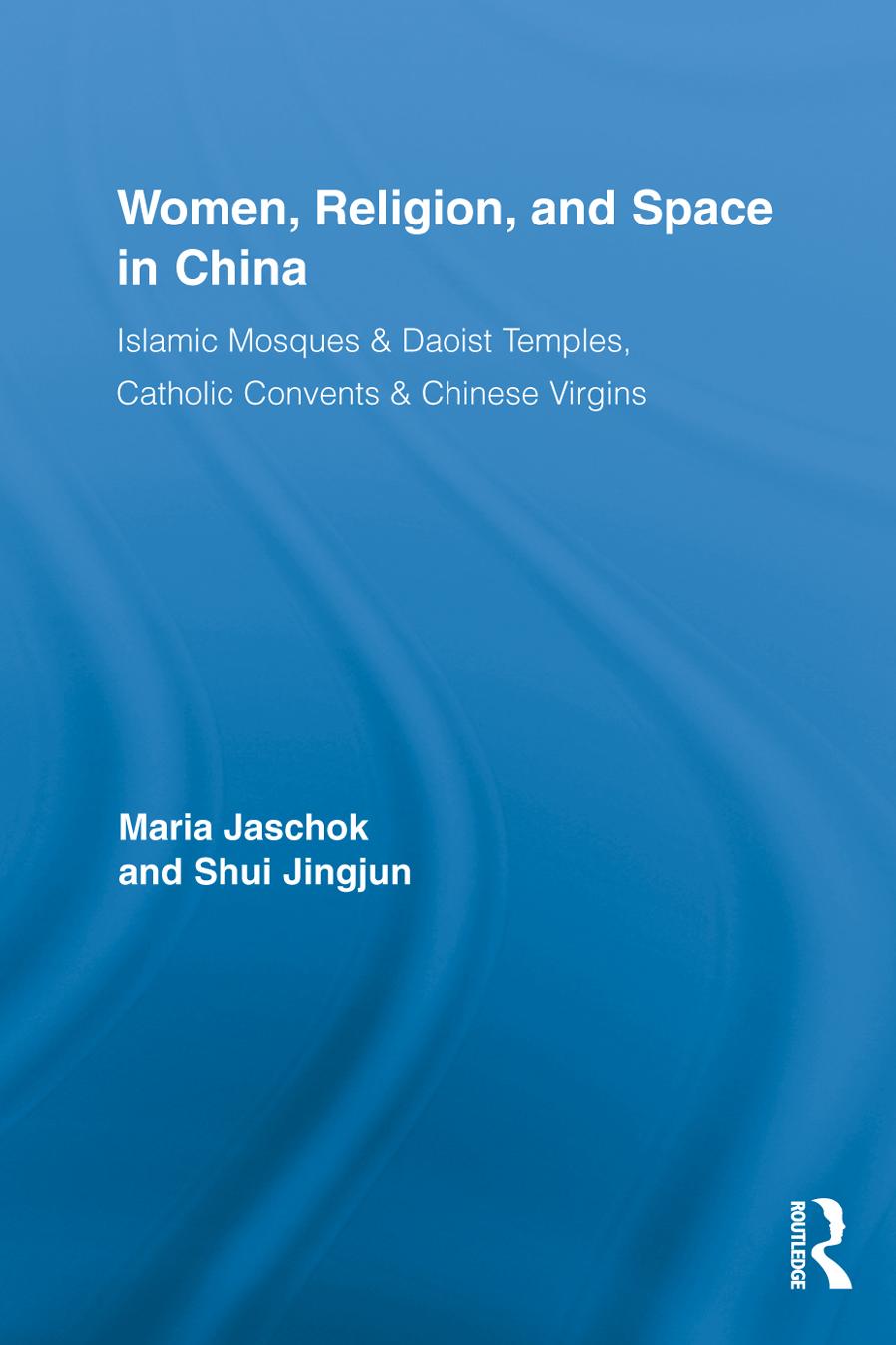 Women, Religion, and Space in China: Islamic Mosques & Daoist Temples, Catholic Convents & Chinese Virgins by Maria Jaschok Jingjun Shui