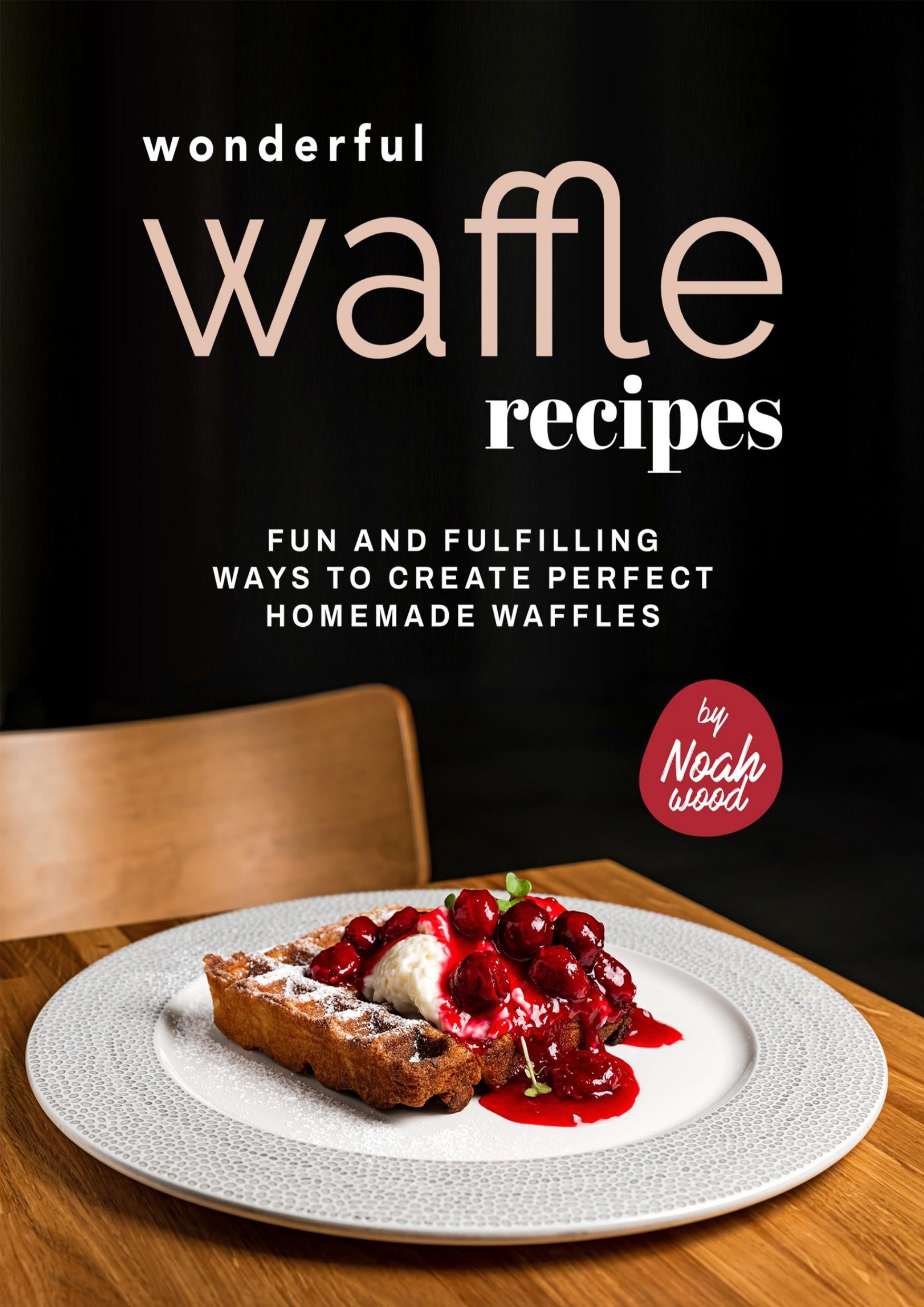 Wonderful Waffle Recipes: Fun and Fulfilling Ways to Create Perfect Homemade Waffles by Wood Noah