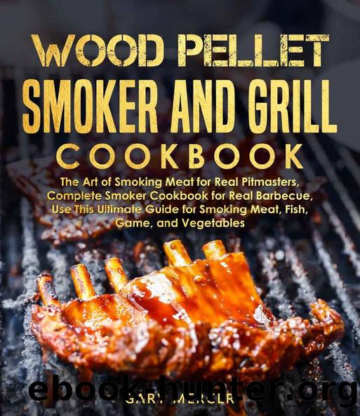 Wood Pellet Smoker and Grill Cookbook: The Art of Smoking Meat for Real Pitmasters, Complete Smoker Cookbook for Real Barbecue, Use This Ultimate Guide for Smoking Meat, Fish, Game, and Vegetables by Gary Mercer