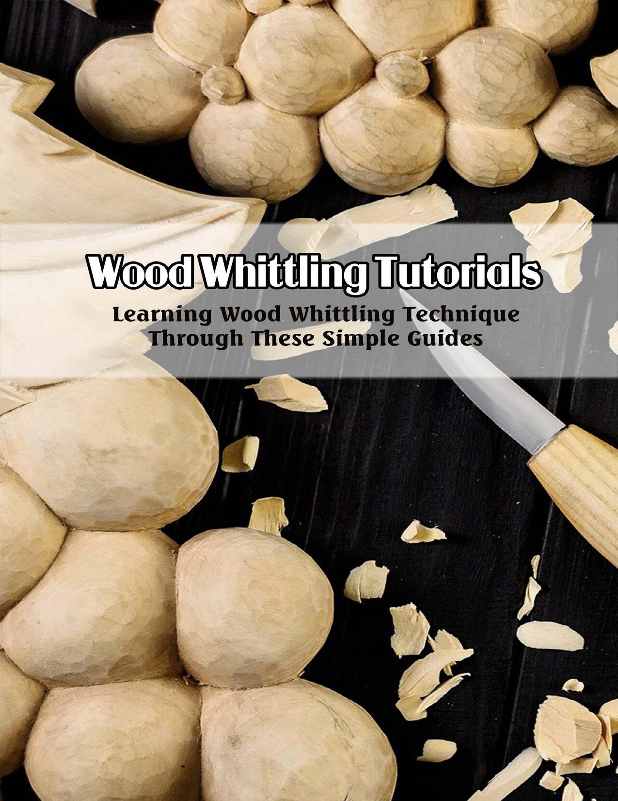 Wood Whittling Tutorials: Learning Wood Whittling Technique Through These Simple Guides: Wood Whittling Guide Book by RICHARD BEACH