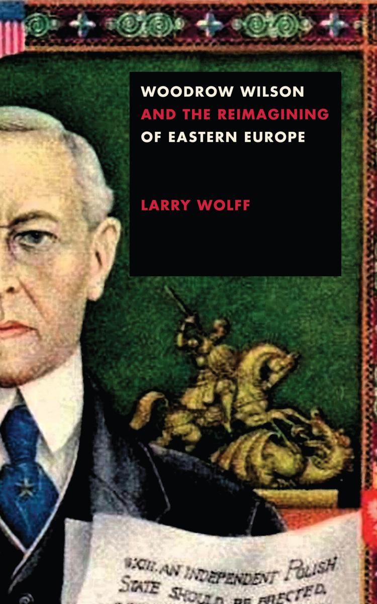 Woodrow Wilson and the Reimagining of Eastern Europe by Larry Wolff