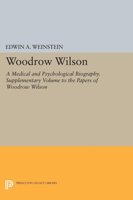 Woodrow Wilson: A Medical and Psychological Biography. Supplementary Volume to The Papers of Woodrow Wilson by Edwin A. Weinstein