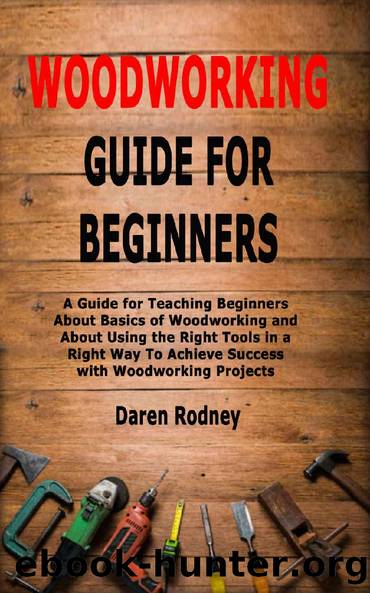 Woodworking Guide for Beginners: A Guide for Teaching Beginners About Basics of Woodworking and About Using the Right Tools in a Right Way To Achieve Success with Woodworking Projects by Daren Rodney