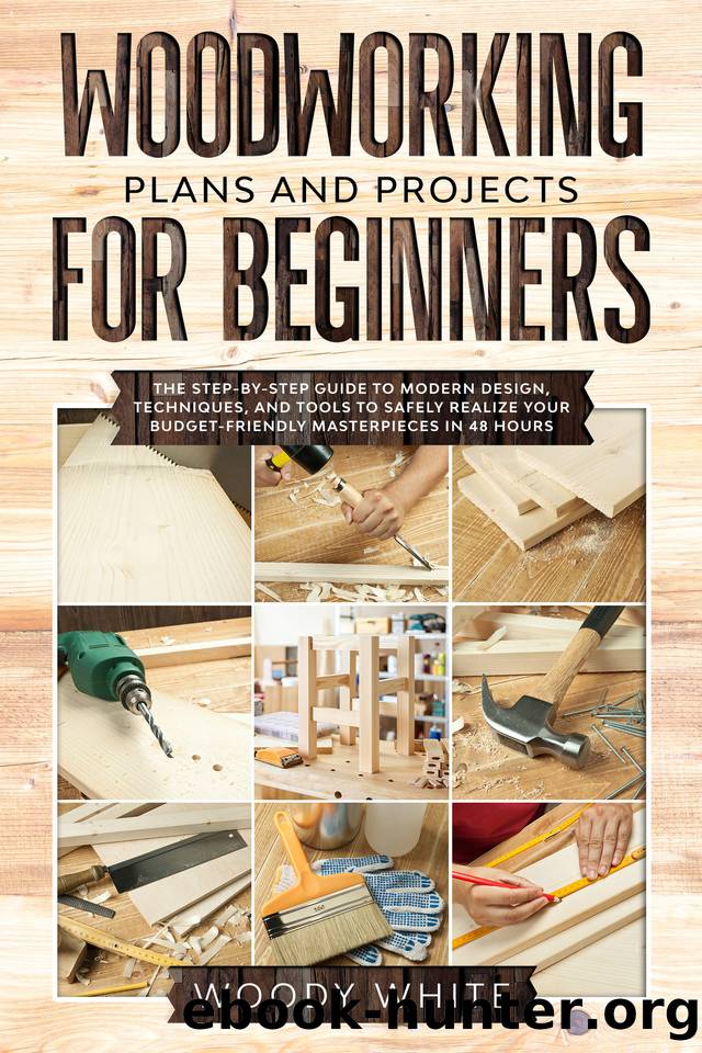 Woodworking Plans and Projects for Beginners: The Step-by-Step Guide to Modern Design, Techniques, and Tools to Safely Realize your Budget-Friendly Masterpieces in 48 Hours by White Woody