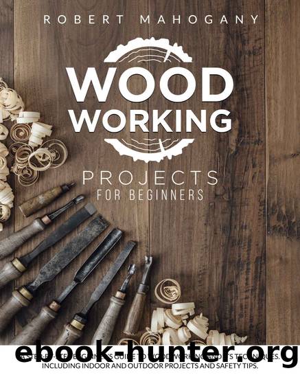 Woodworking Projects for Beginners: A Step-By-Step Beginner's Guide To Woodworking and Its Techniques. Including Indoor and Outdoor Projects and Safety Tips by Robert Mahogany