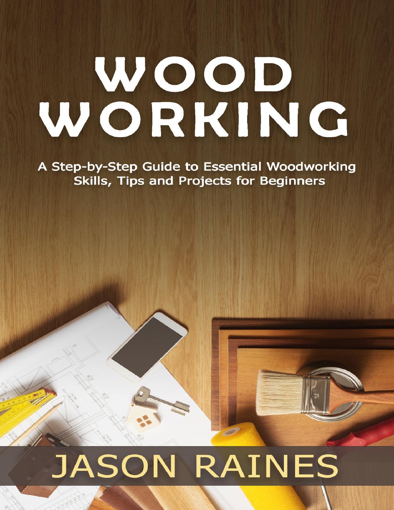 Woodworking: A Step-by-Step Guide to Essential Woodworking Skills, Tips and Projects for Beginners by Raines Jason