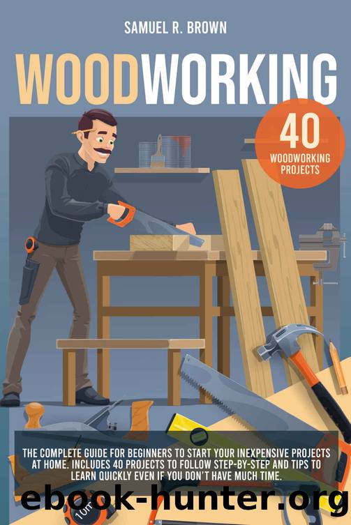 Woodworking: The Complete Guide for Beginners to Start your Inexpensive Projects at Home. Includes 40 Projects to Follow step-by-step and Tips to Learn Quickly Even if You Don't Have Much Time by Samuel R. Brown
