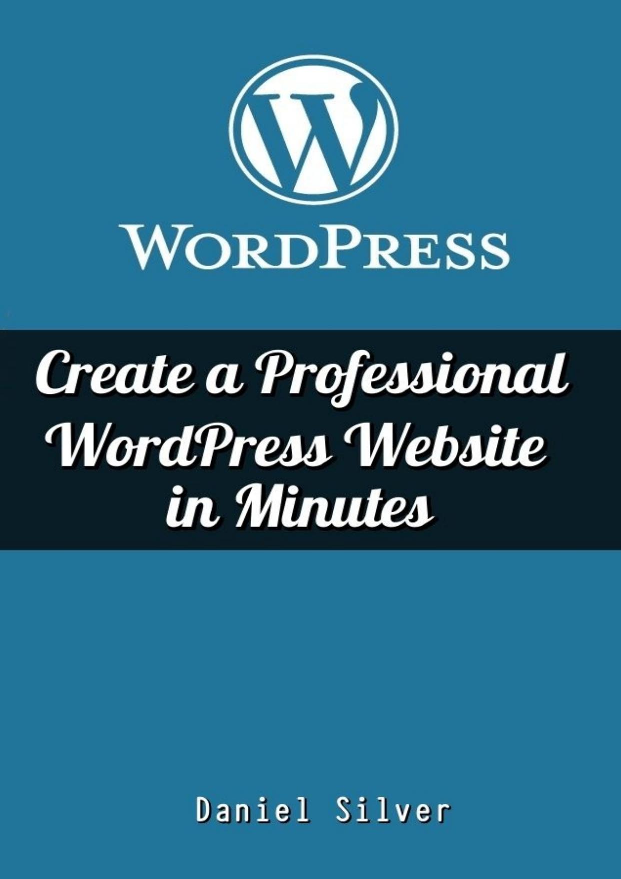 WordPress: Create a Professional WordPress Site in Minutes by Daniel Silver