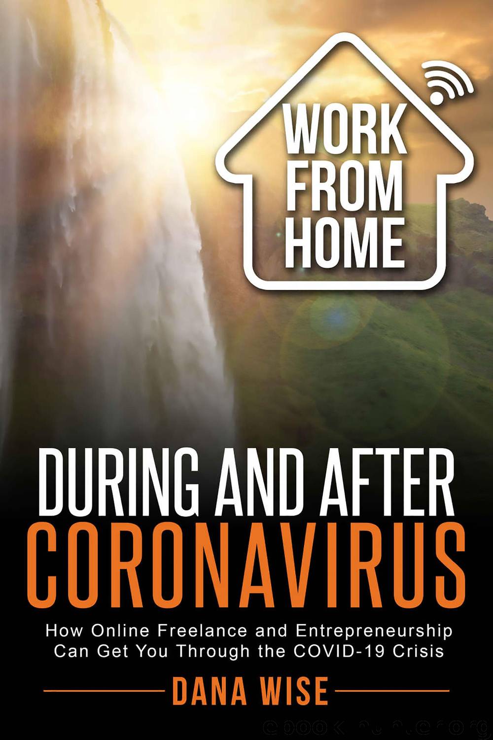 Work from Home During and After Coronavirus: How Online Freelance and Entrepreneurship Can Get You Through the COVID-19 Crisis by Dana Wise