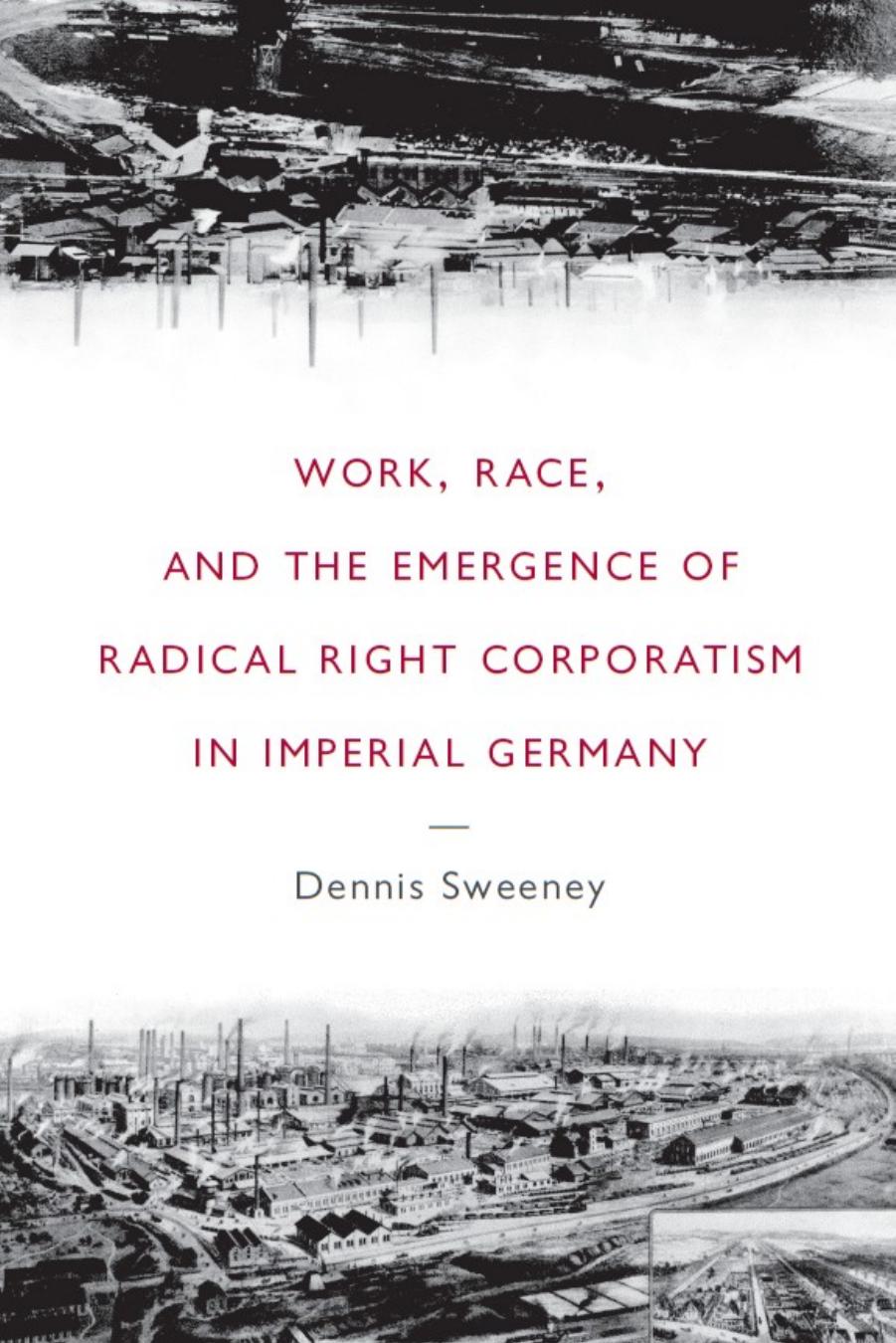 Work, Race, and the Emergence of Radical Right Corporatism in Imperial Germany by Sweeney Dennis