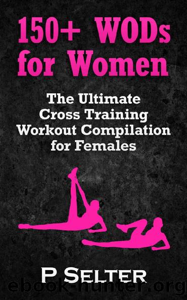 Workouts For Women: 150+ WODs for Women: The Ultimate Cross Training Workout Compilation for Females To Lose Weight & Feel Great (Bodyweight Training, ... Bodybuilding, Home Workout, Gymnastics) by P Selter