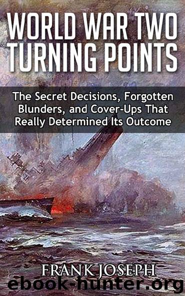 World War II Turning Points: The Secret Decisions, Forgotten Blunders and Cover-Ups That Really Determined Its Outcome by Frank Joseph