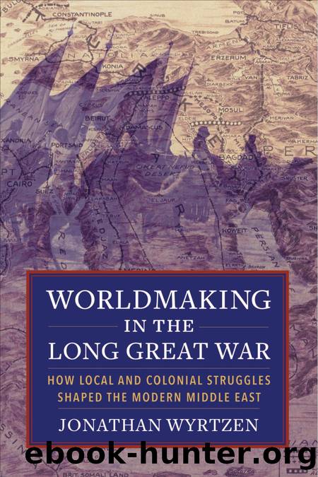 Worldmaking in the Long Great War: How Local and Colonial Struggles Shaped the Modern Middle East by Wyrtzen Jonathan