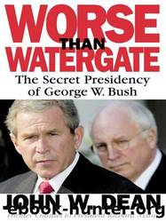 Worse Than Watergate: The Secret Presidency of George W. Bush by John W. Dean