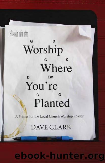 Worship Where You're Planted : A Primer for the Local Church Worship Leader by Dave Clark