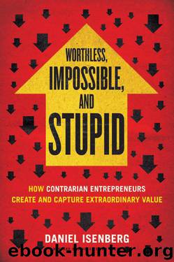 Worthless, Impossible and Stupid: How Contrarian Entrepreneurs Create and Capture Extraordinary Value by Isenberg Daniel