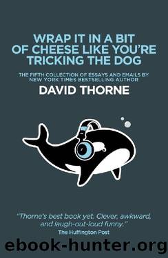 Wrap It In A Bit Of Cheese Like You're Tricking The Dog: The fifth collection of essays and emails by New York Times Best Selling author David Thorne by David Thorne