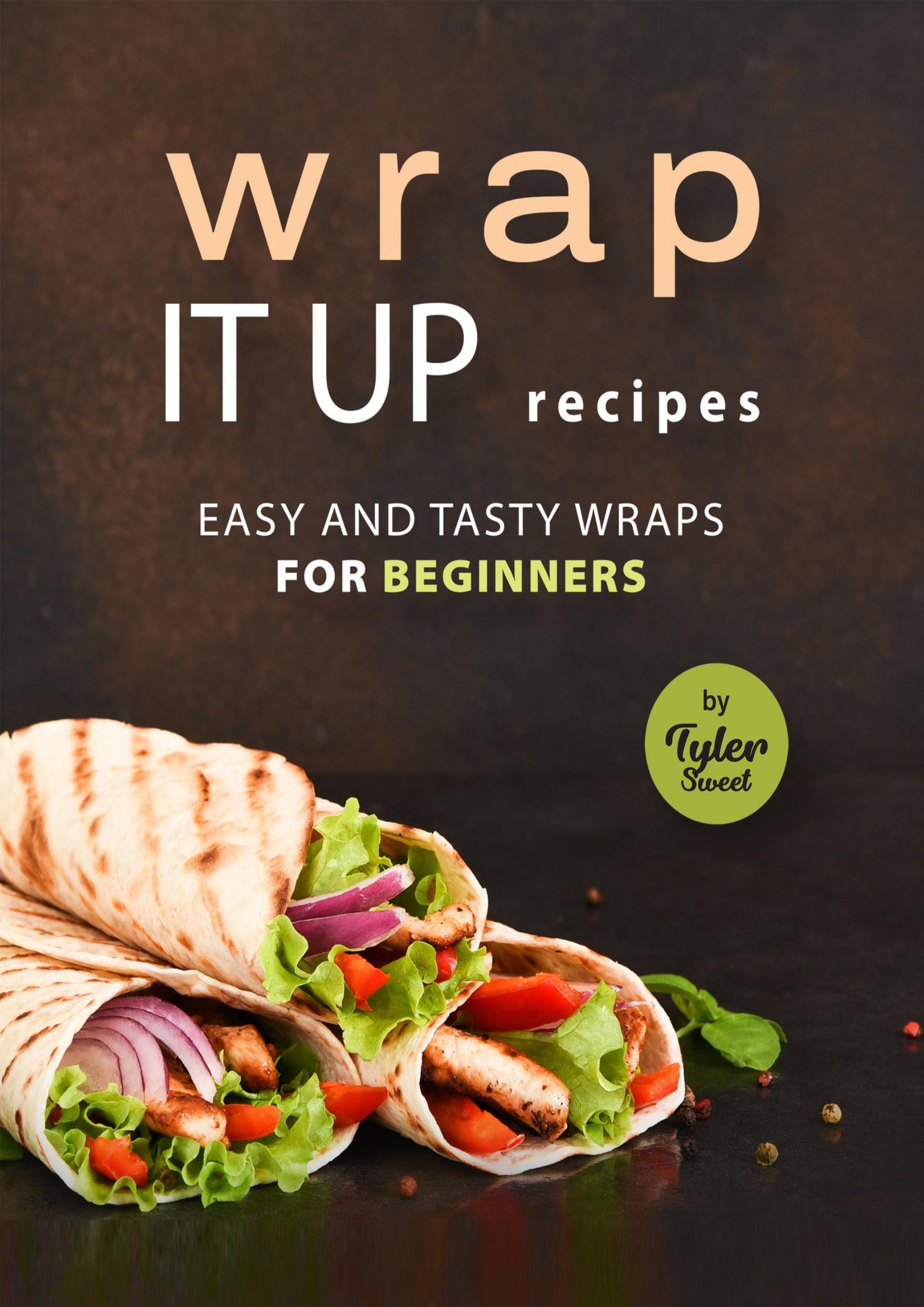 Wrap It Up Recipes: Easy and Tasty Wraps for Beginners by Sweet Tyler