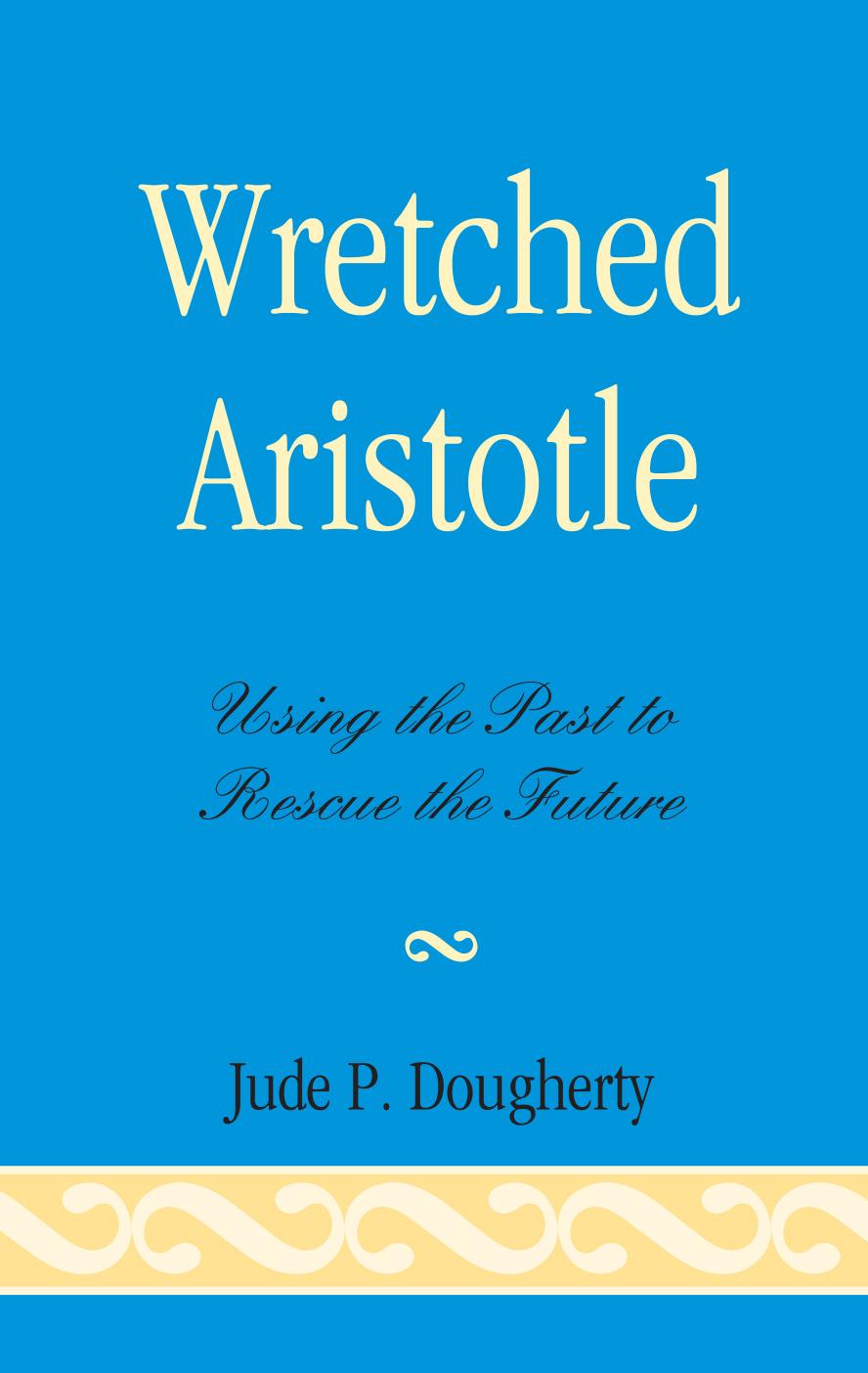 Wretched Aristotle: Using the Past to Rescue the Future by Jude Dougherty