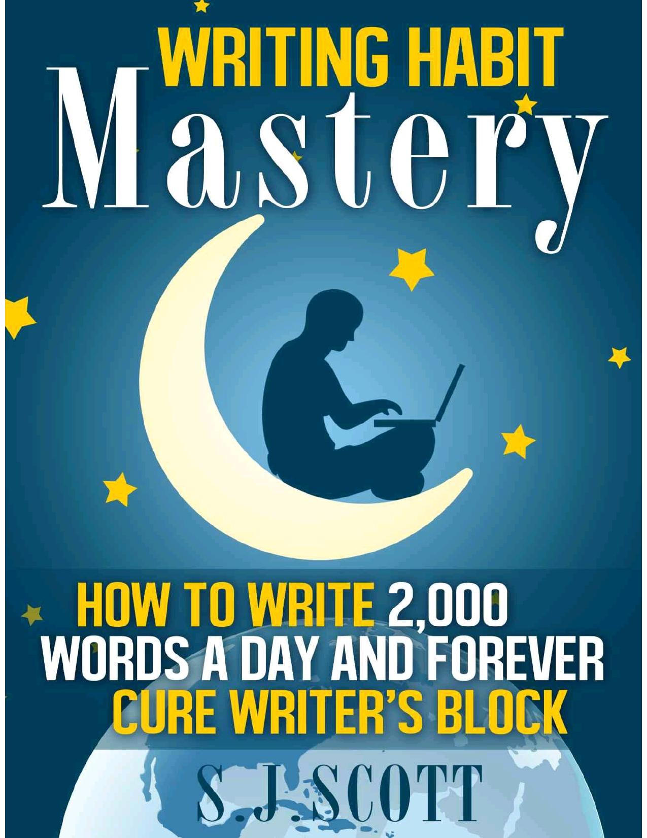 Writing Habit Mastery - How to Write 2,000 Words a Day and Forever Cure Writerâs Block by Scott S.J