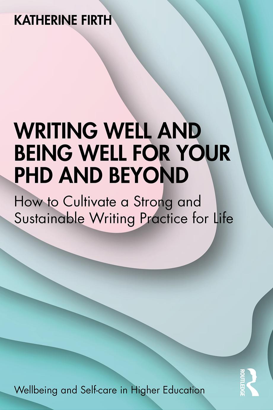 Writing Well and Being Well for Your PhD and Beyond: How to Cultivate a Strong and Sustainable Writing Practice for Life by Katherine Firth