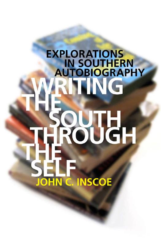 Writing the South through the Self: Explorations in Southern Autobiography by John C. Inscoe