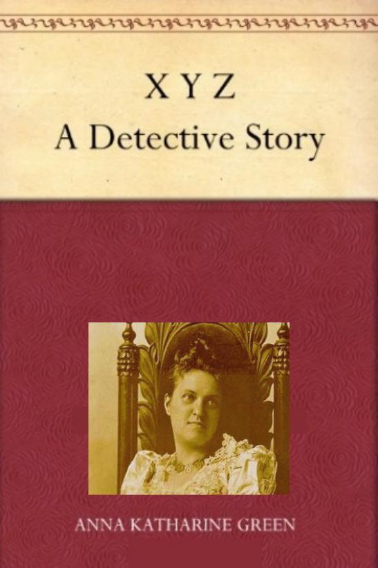 X Y Z: A Detective Story by Anna Katharine Green by Anna Katharine Green
