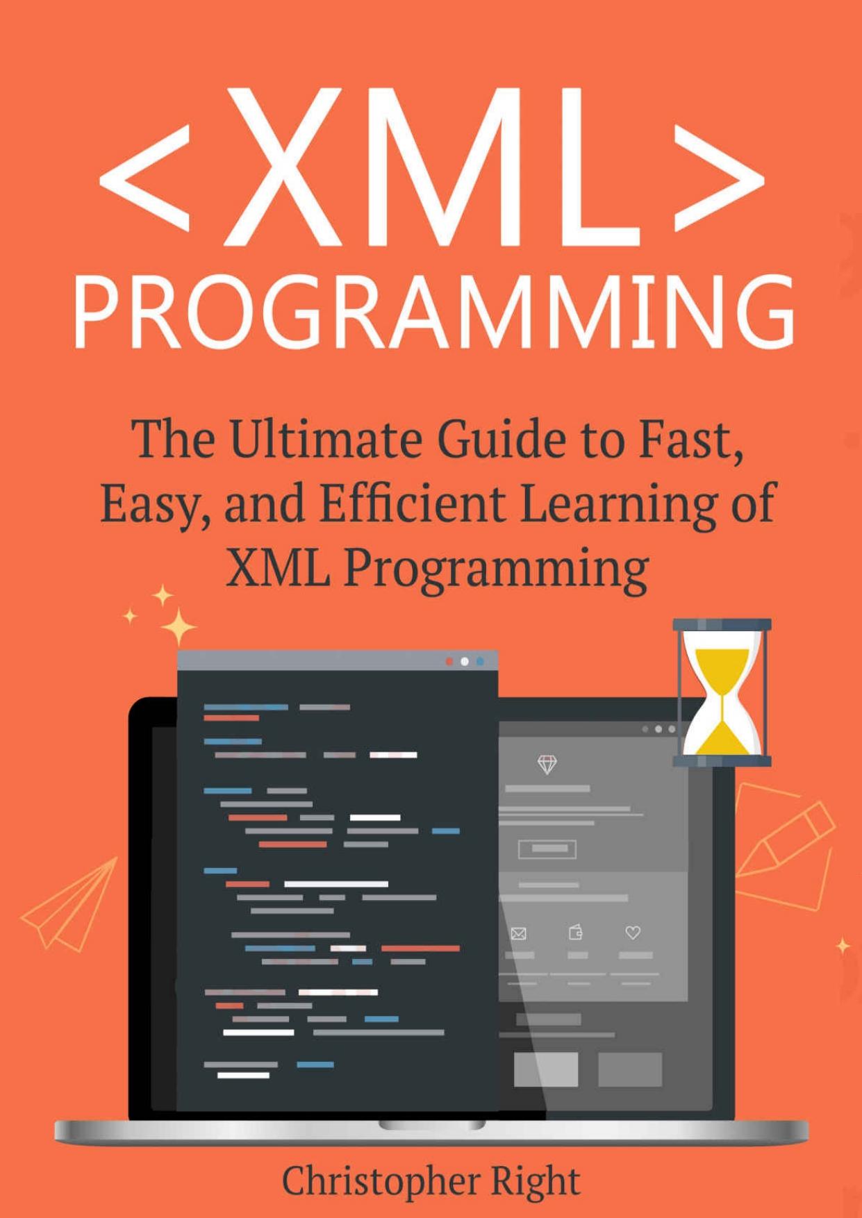 XML Programming: The Ultimate Guide to Fast, Easy, and Efficient Learning of XML Programming (Operating system, Projects, XML Programming, DTD's, HTML5, JavaScript) by Christopher Right