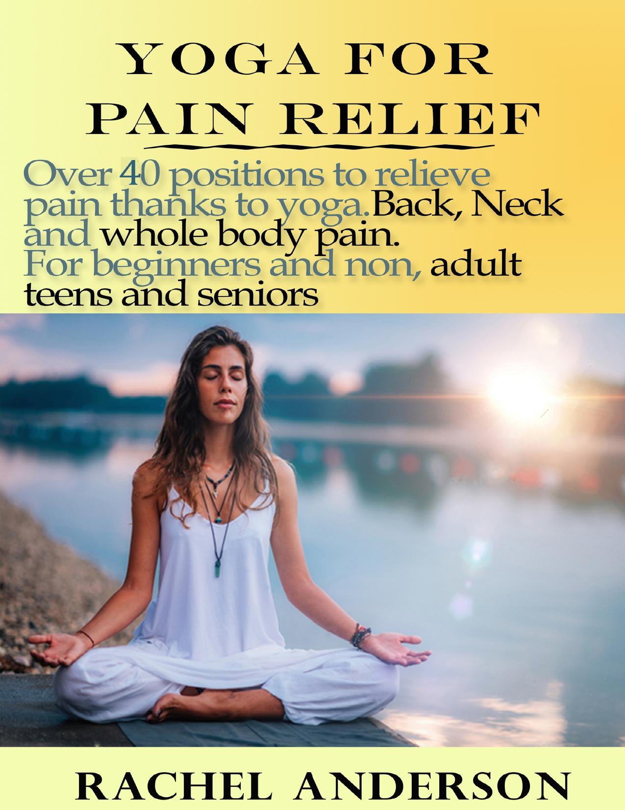 YOGA FOR PAIN RELIEF: Over 40 positions to relieve pain thanks to yoga. Back, Neck and whole body pain. For beginners and non, adult teens and seniors by Anderson Rachel