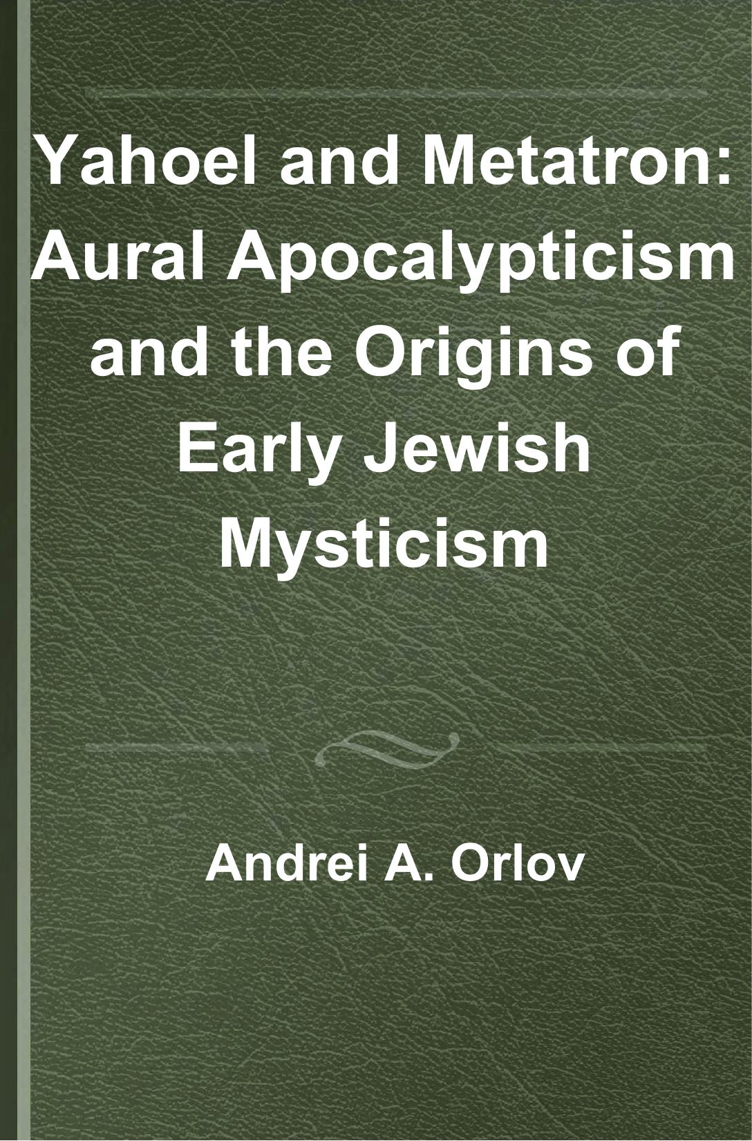 Yahoel and Metatron. Aural Apocalypticism and the Origins of Early Jewish Mysticism by Andrei A. Orlov