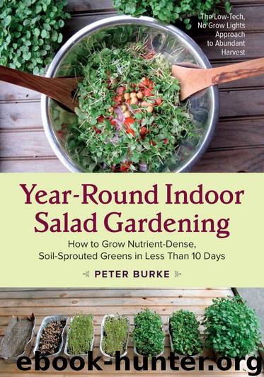 Year-Round Indoor Salad Gardening: How to Grow Nutrient-Dense, Soil-Sprouted Greens in Less Than 10 Days by Peter Burke