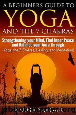 Yoga and The 7 Chakras: Strengthen Your Mind, Find Inner Peace and Balance Your Aura Through (Yoga, The 7 Chakras, Healing, and Meditation) by Abaha Saagar