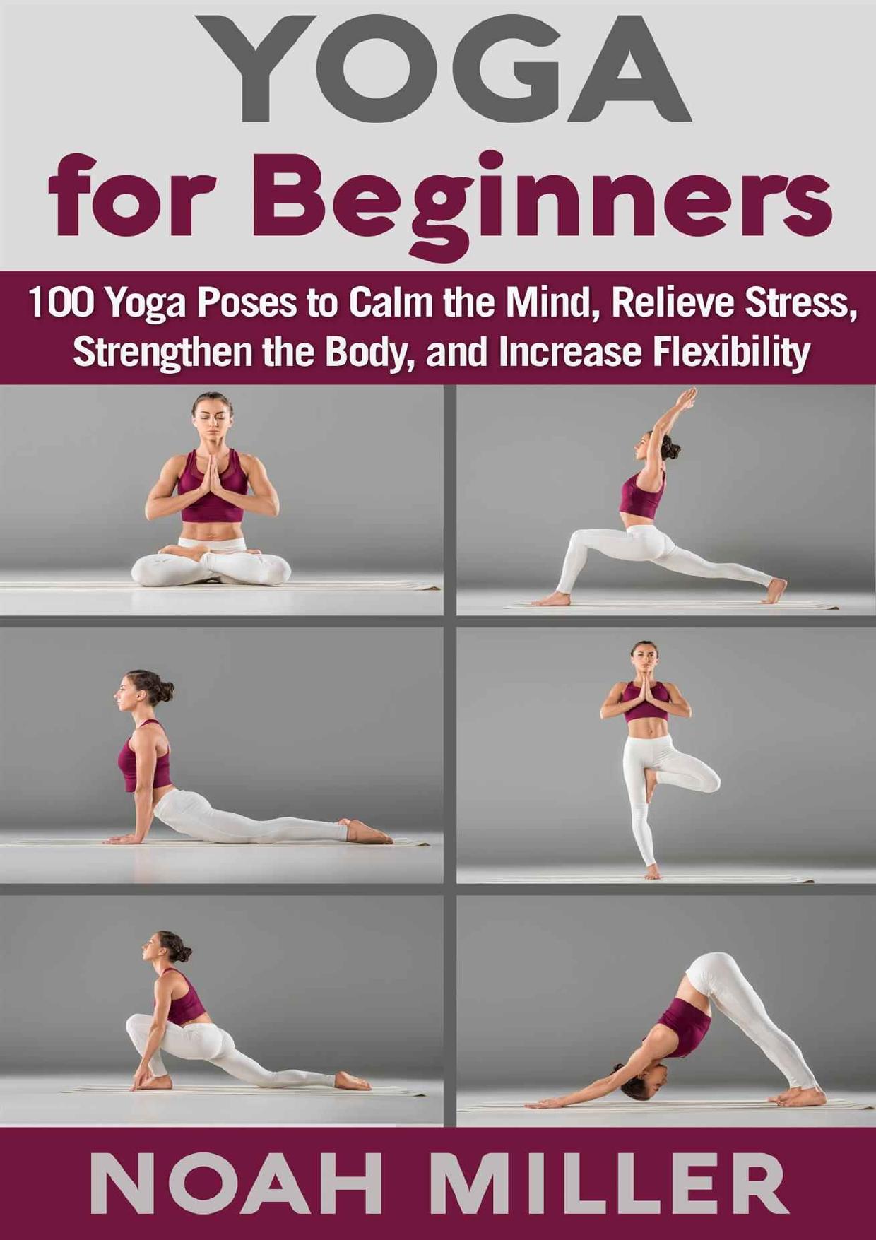 Yoga for Beginners 100 Yoga Poses to Calm the Mind, Relieve Stress, Strengthen the Body, and Increase Flexibility by Miller Noah