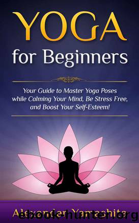 Yoga: for Beginners: Your Guide to Master Yoga Poses while calming your mind, be stress free, and boost your self-esteem! by Alexander Yamashita